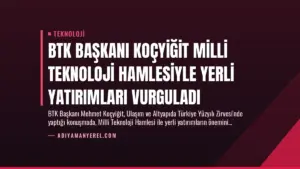 BTK Başkanı Koçyiğit Milli Teknoloji Hamlesiyle Yerli Yatırımları Vurguladı