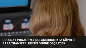 DOLUNAY Projesiyle Dolandırıcılıkta Şüpheli Para Transferlerinin Önüne Geçilecek