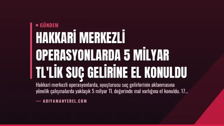Hakkari Merkezli Operasyonlarda 5 Milyar TL’lik Suç Gelirine El Konuldu