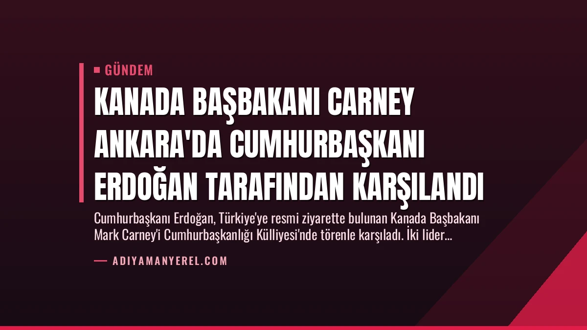 Kanada Başbakanı Carney Ankara’da Cumhurbaşkanı Erdoğan Tarafından Karşılandı