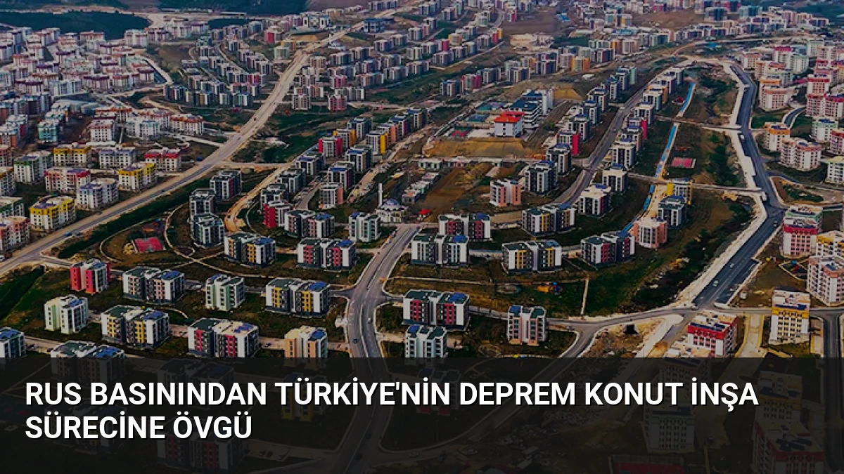 Rus Basınından Türkiye’nin Deprem Konut İnşa Sürecine Övgü