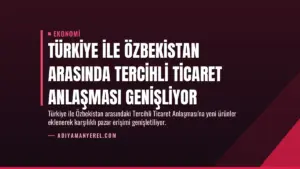 Türkiye ile Özbekistan Arasında Tercihli Ticaret Anlaşması Genişliyor