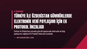 Türkiye ile Özbekistan Gümrüklerde Elektronik Veri Paylaşımı İçin Ek Protokol İmzaladı