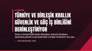 Türkiye ve Birleşik Krallık Güvenlik ve Göç İş Birliğini Derinleştiriyor