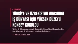 Türkiye ve Özbekistan Arasında İş Dünyası İçin Yüksek Düzeyli Konsey Kuruldu